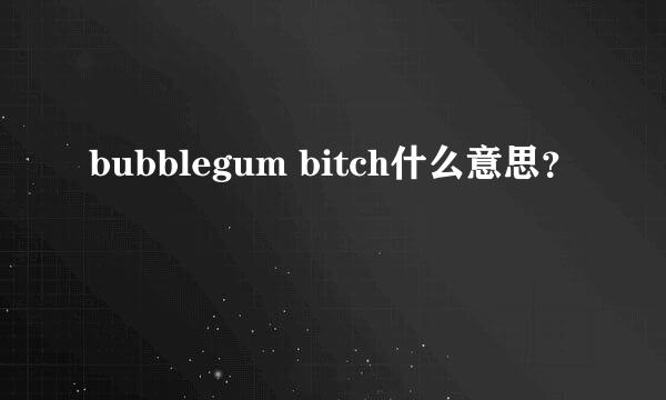 bubblegum bitch什么意思？