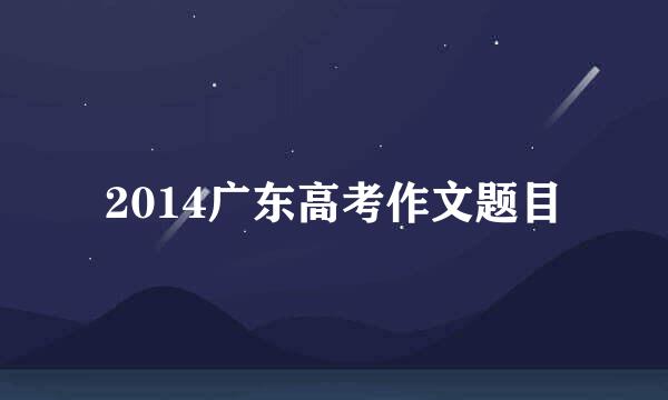 2014广东高考作文题目