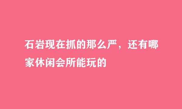 石岩现在抓的那么严，还有哪家休闲会所能玩的