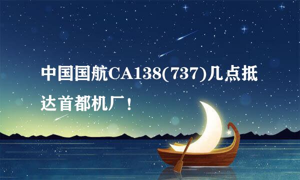 中国国航CA138(737)几点抵达首都机厂！