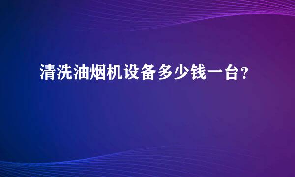 清洗油烟机设备多少钱一台？