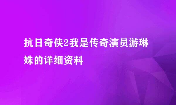 抗日奇侠2我是传奇演员游琳姝的详细资料