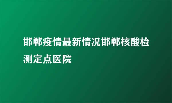 邯郸疫情最新情况邯郸核酸检测定点医院