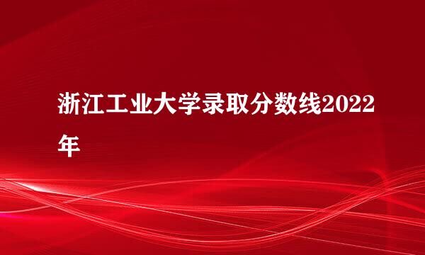 浙江工业大学录取分数线2022年