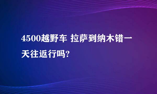 4500越野车 拉萨到纳木错一天往返行吗?