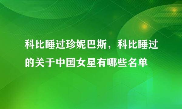 科比睡过珍妮巴斯，科比睡过的关于中国女星有哪些名单