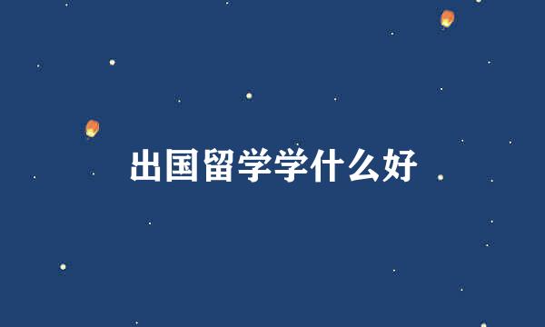 出国留学学什么好