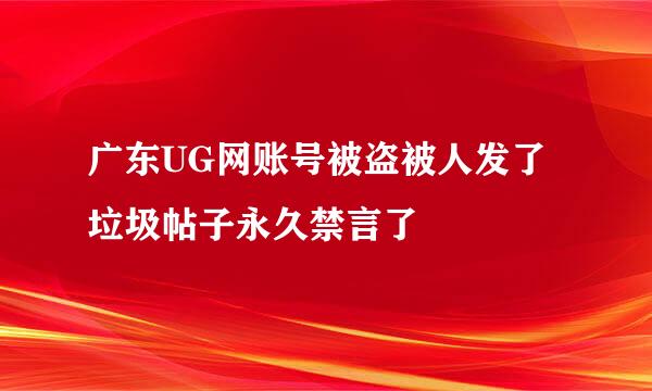 广东UG网账号被盗被人发了垃圾帖子永久禁言了