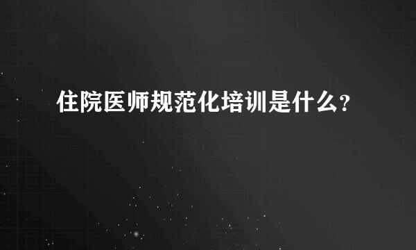 住院医师规范化培训是什么？