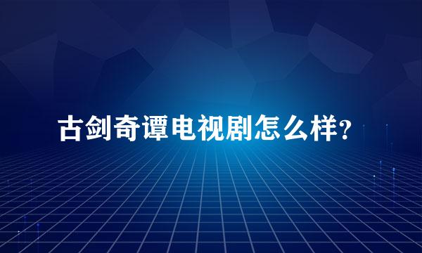 古剑奇谭电视剧怎么样？