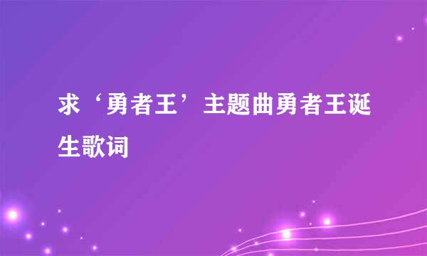 求‘勇者王’主题曲勇者王诞生歌词