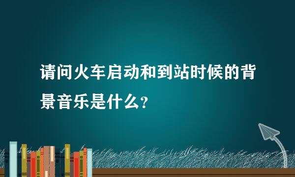 请问火车启动和到站时候的背景音乐是什么？