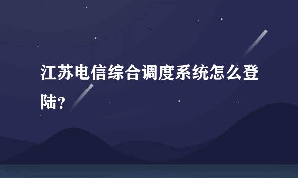 江苏电信综合调度系统怎么登陆？