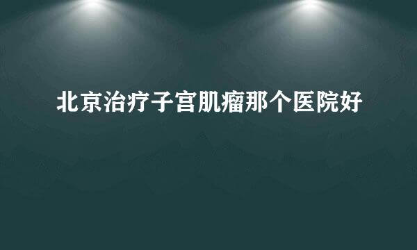 北京治疗子宫肌瘤那个医院好