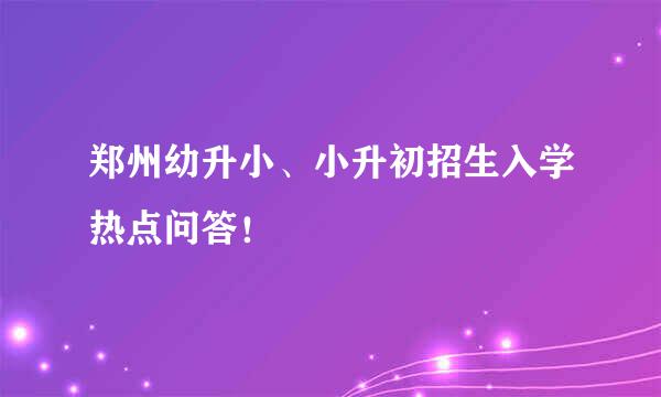 郑州幼升小、小升初招生入学热点问答！