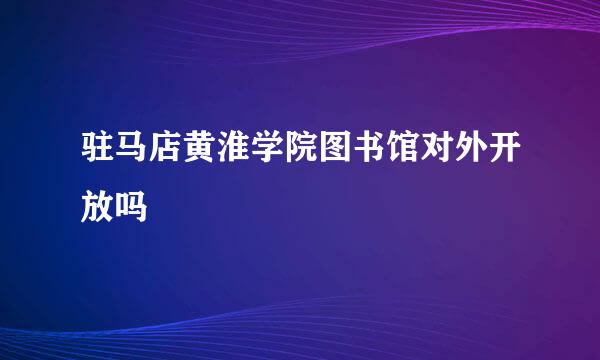 驻马店黄淮学院图书馆对外开放吗