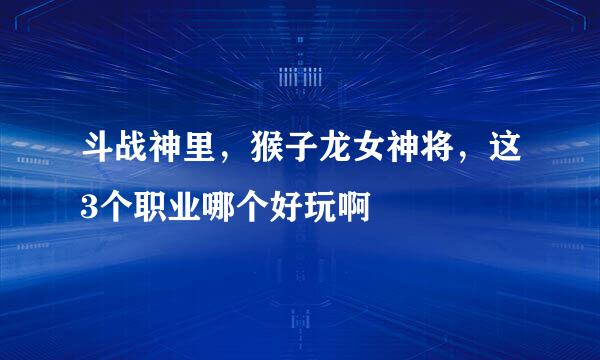 斗战神里，猴子龙女神将，这3个职业哪个好玩啊