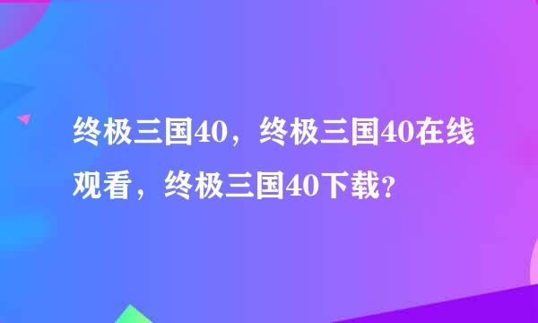 终极三国40，终极三国40在线观看，终极三国40下载？