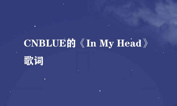 CNBLUE的《In My Head》 歌词