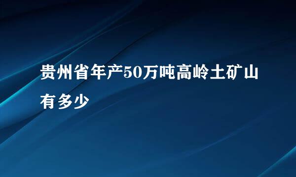 贵州省年产50万吨高岭土矿山有多少