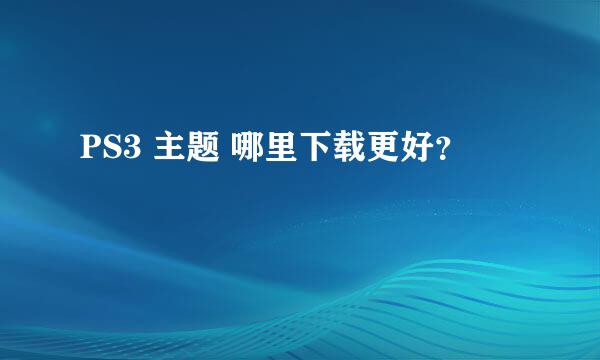 PS3 主题 哪里下载更好？