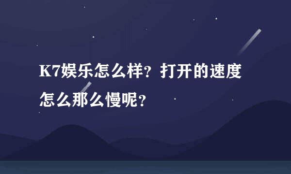 K7娱乐怎么样？打开的速度怎么那么慢呢？