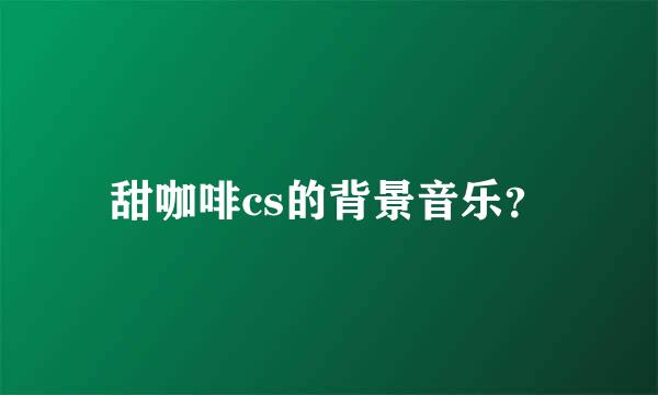 甜咖啡cs的背景音乐？