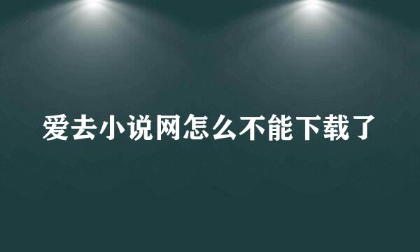 爱去小说网怎么不能下载了