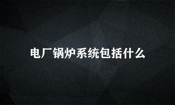 电厂锅炉系统包括什么