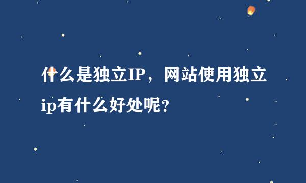 什么是独立IP，网站使用独立ip有什么好处呢？