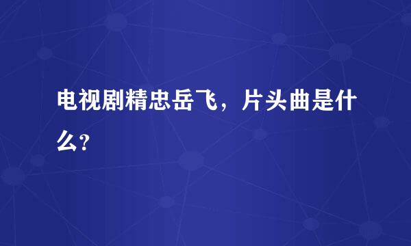 电视剧精忠岳飞，片头曲是什么？