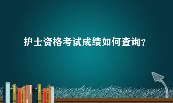 护士资格考试成绩如何查询？