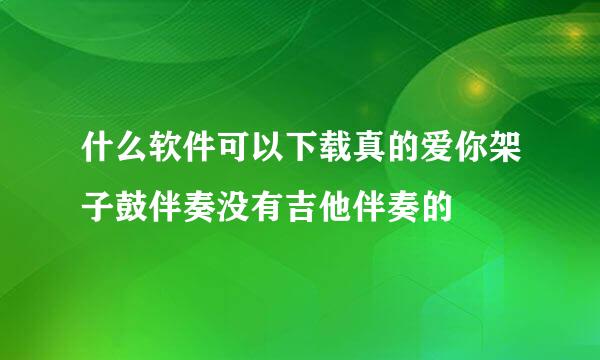 什么软件可以下载真的爱你架子鼓伴奏没有吉他伴奏的