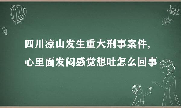 四川凉山发生重大刑事案件,心里面发闷感觉想吐怎么回事