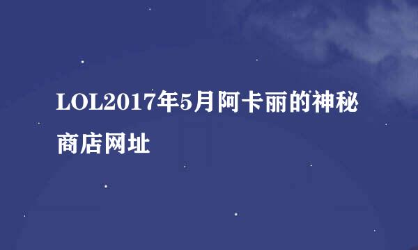 LOL2017年5月阿卡丽的神秘商店网址