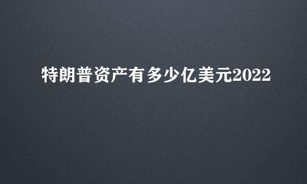 特朗普资产有多少亿美元2022