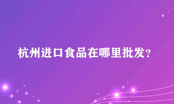 杭州进口食品在哪里批发？