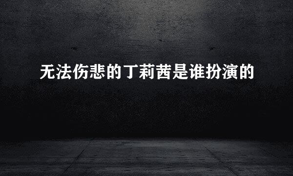 无法伤悲的丁莉茜是谁扮演的