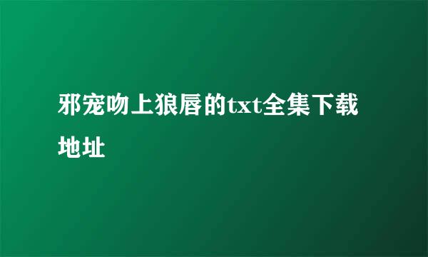 邪宠吻上狼唇的txt全集下载地址