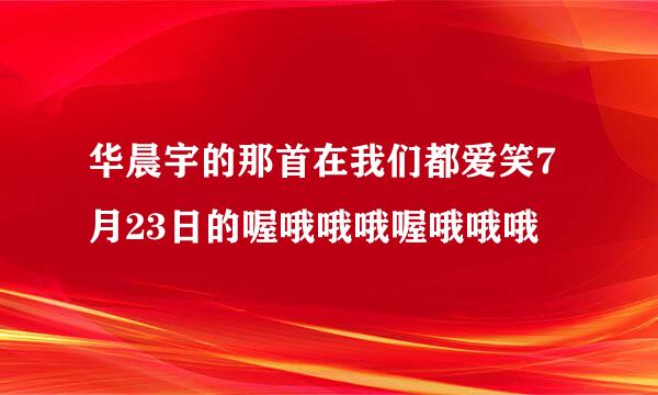 华晨宇的那首在我们都爱笑7月23日的喔哦哦哦喔哦哦哦