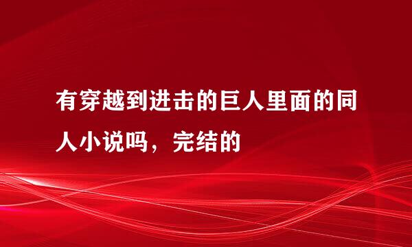 有穿越到进击的巨人里面的同人小说吗，完结的