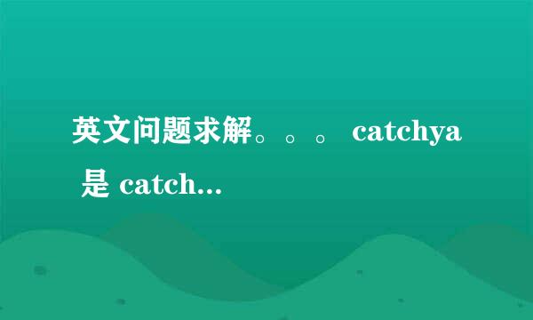 英文问题求解。。。 catchya 是 catch you . 的缩写形式吗？ 表示 难倒你了吧，吓到你了吧的意思。