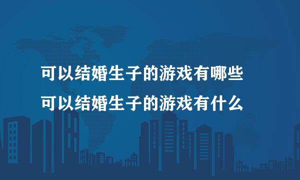 可以结婚生子的游戏有哪些 可以结婚生子的游戏有什么