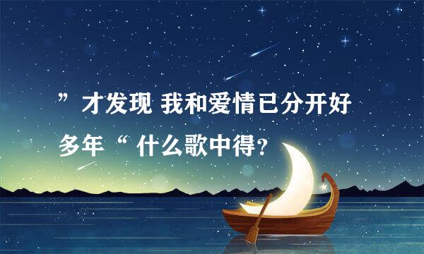 ”才发现 我和爱情已分开好多年“ 什么歌中得？