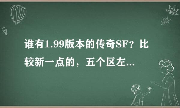 谁有1.99版本的传奇SF？比较新一点的，五个区左右都能接受