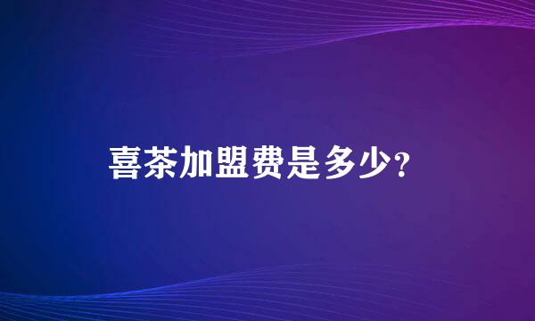 喜茶加盟费是多少？