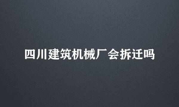 四川建筑机械厂会拆迁吗