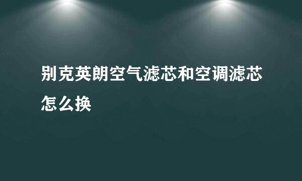 别克英朗空气滤芯和空调滤芯怎么换