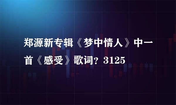 郑源新专辑《梦中情人》中一首《感受》歌词？3125