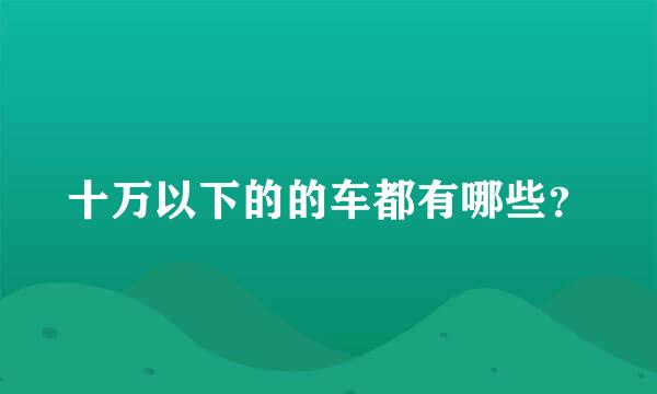 十万以下的的车都有哪些？